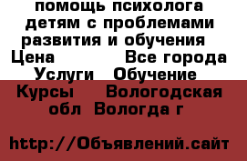 помощь психолога детям с проблемами развития и обучения › Цена ­ 1 000 - Все города Услуги » Обучение. Курсы   . Вологодская обл.,Вологда г.